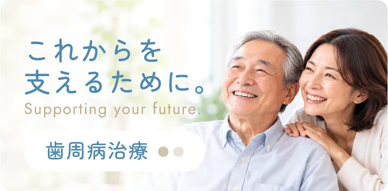 これからを支えるために。歯周病治療